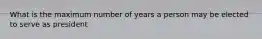 What is the maximum number of years a person may be elected to serve as president