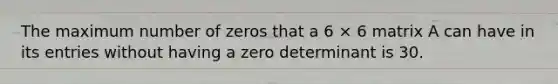 The maximum number of zeros that a 6 × 6 matrix A can have in its entries without having a zero determinant is 30.