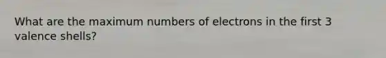 What are the maximum numbers of electrons in the first 3 valence shells?