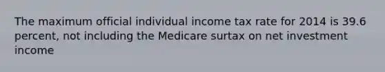 The maximum official individual income tax rate for 2014 is 39.6 percent, not including the Medicare surtax on net investment income