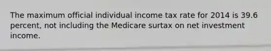 The maximum official individual income tax rate for 2014 is 39.6 percent, not including the Medicare surtax on net investment income.