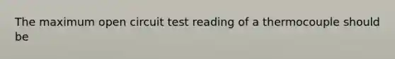 The maximum open circuit test reading of a thermocouple should be