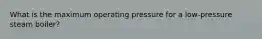 What is the maximum operating pressure for a low-pressure steam boiler?