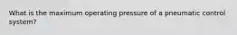 What is the maximum operating pressure of a pneumatic control system?