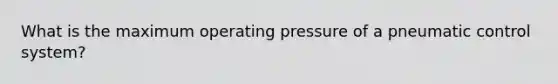 What is the maximum operating pressure of a pneumatic control system?