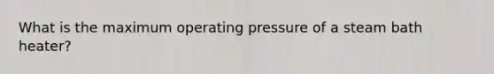 What is the maximum operating pressure of a steam bath heater?
