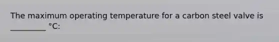 The maximum operating temperature for a carbon steel valve is _________ °C: