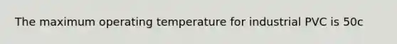 The maximum operating temperature for industrial PVC is 50c