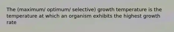 The (maximum/ optimum/ selective) growth temperature is the temperature at which an organism exhibits the highest growth rate