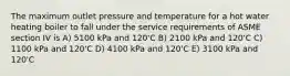 The maximum outlet pressure and temperature for a hot water heating boiler to fall under the service requirements of ASME section IV is A) 5100 kPa and 120'C B) 2100 kPa and 120'C C) 1100 kPa and 120'C D) 4100 kPa and 120'C E) 3100 kPa and 120'C