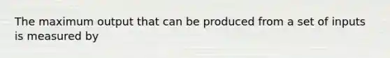 The maximum output that can be produced from a set of inputs is measured by