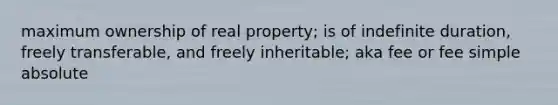 maximum ownership of real property; is of indefinite duration, freely transferable, and freely inheritable; aka fee or fee simple absolute