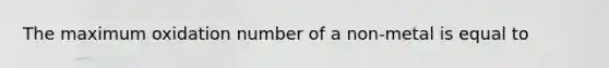 The maximum oxidation number of a non-metal is equal to