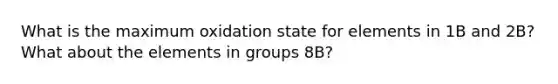 What is the maximum oxidation state for elements in 1B and 2B? What about the elements in groups 8B?