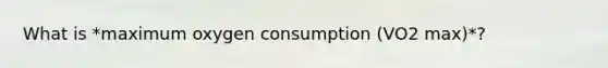 What is *maximum oxygen consumption (VO2 max)*?