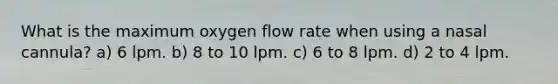 What is the maximum oxygen flow rate when using a nasal cannula? a) 6 lpm. b) 8 to 10 lpm. c) 6 to 8 lpm. d) 2 to 4 lpm.