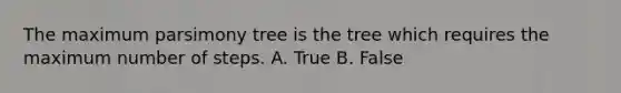 The maximum parsimony tree is the tree which requires the maximum number of steps. A. True B. False