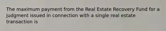 The maximum payment from the Real Estate Recovery Fund for a judgment issued in connection with a single real estate transaction is