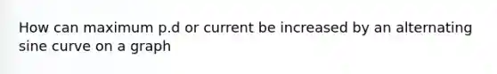 How can maximum p.d or current be increased by an alternating sine curve on a graph