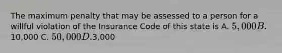 The maximum penalty that may be assessed to a person for a willful violation of the Insurance Code of this state is A. 5,000 B.10,000 C. 50,000 D.3,000