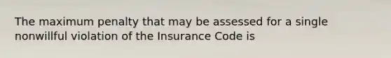 The maximum penalty that may be assessed for a single nonwillful violation of the Insurance Code is