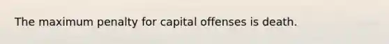 The maximum penalty for capital offenses is death.