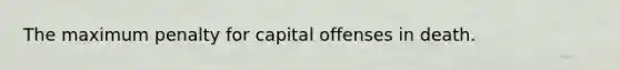 The maximum penalty for capital offenses in death.