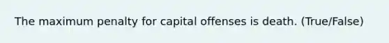 The maximum penalty for capital offenses is death. (True/False)