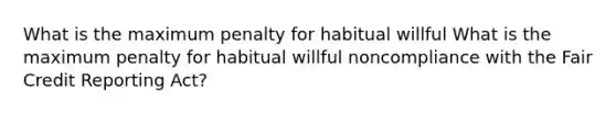 What is the maximum penalty for habitual willful What is the maximum penalty for habitual willful noncompliance with the Fair Credit Reporting Act?