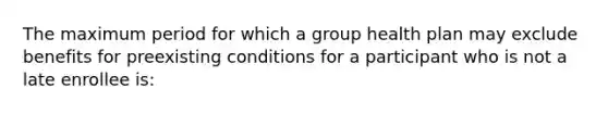 The maximum period for which a group health plan may exclude benefits for preexisting conditions for a participant who is not a late enrollee is: