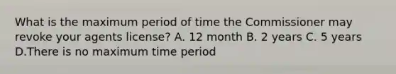 What is the maximum period of time the Commissioner may revoke your agents license? A. 12 month B. 2 years C. 5 years D.There is no maximum time period