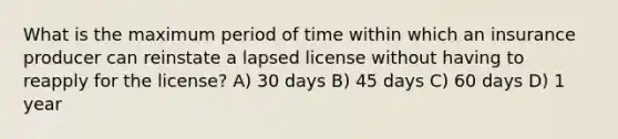 What is the maximum period of time within which an insurance producer can reinstate a lapsed license without having to reapply for the license? A) 30 days B) 45 days C) 60 days D) 1 year