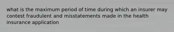 what is the maximum period of time during which an insurer may contest fraudulent and misstatements made in the health insurance application