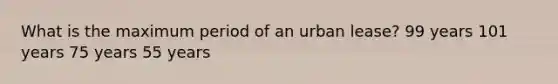 What is the maximum period of an urban lease? 99 years 101 years 75 years 55 years