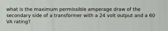 what is the maximum permissible amperage draw of the secondary side of a transformer with a 24 volt output and a 60 VA rating?