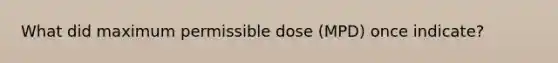 What did maximum permissible dose (MPD) once indicate?