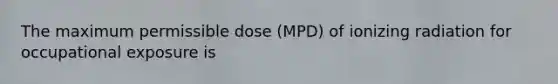 The maximum permissible dose (MPD) of ionizing radiation for occupational exposure is