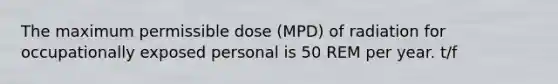 The maximum permissible dose (MPD) of radiation for occupationally exposed personal is 50 REM per year. t/f