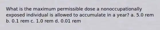 What is the maximum permissible dose a nonoccupationally exposed individual is allowed to accumulate in a year? a. 5.0 rem b. 0.1 rem c. 1.0 rem d. 0.01 rem