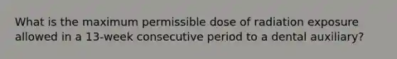 What is the maximum permissible dose of radiation exposure allowed in a 13-week consecutive period to a dental auxiliary?