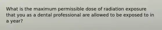 What is the maximum permissible dose of radiation exposure that you as a dental professional are allowed to be exposed to in a year?