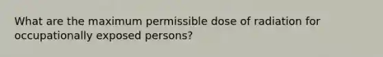 What are the maximum permissible dose of radiation for occupationally exposed persons?