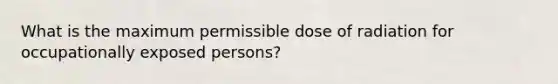 What is the maximum permissible dose of radiation for occupationally exposed persons?