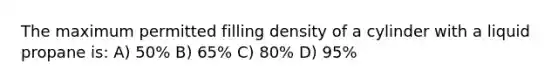 The maximum permitted filling density of a cylinder with a liquid propane is: A) 50% B) 65% C) 80% D) 95%