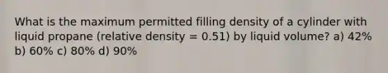 What is the maximum permitted filling density of a cylinder with liquid propane (relative density = 0.51) by liquid volume? a) 42% b) 60% c) 80% d) 90%