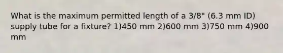 What is the maximum permitted length of a 3/8" (6.3 mm ID) supply tube for a fixture? 1)450 mm 2)600 mm 3)750 mm 4)900 mm