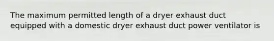 The maximum permitted length of a dryer exhaust duct equipped with a domestic dryer exhaust duct power ventilator is