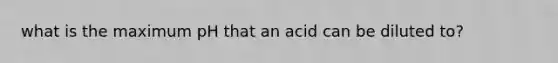 what is the maximum pH that an acid can be diluted to?