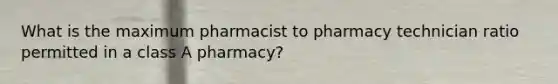 What is the maximum pharmacist to pharmacy technician ratio permitted in a class A pharmacy?