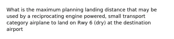 What is the maximum planning landing distance that may be used by a reciprocating engine powered, small transport category airplane to land on Rwy 6 (dry) at the destination airport